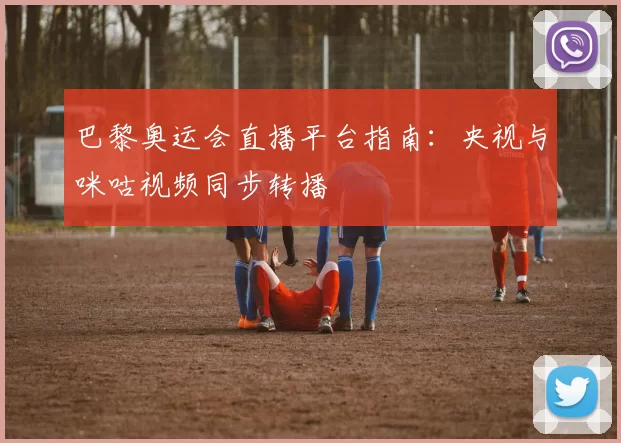 巴黎奥运会直播平台指南:央视与咪咕视频同步转播
