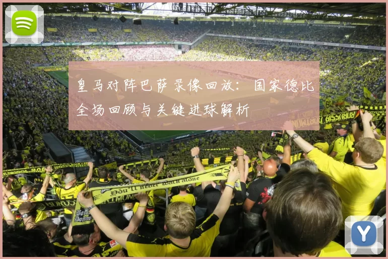 皇马对阵巴萨录像回放：国家德比全场回顾与关键进球解析