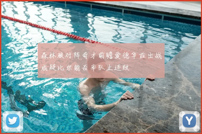 森林狼对阵奇才前瞻爱德华兹出战成疑比尔能否率队止连败