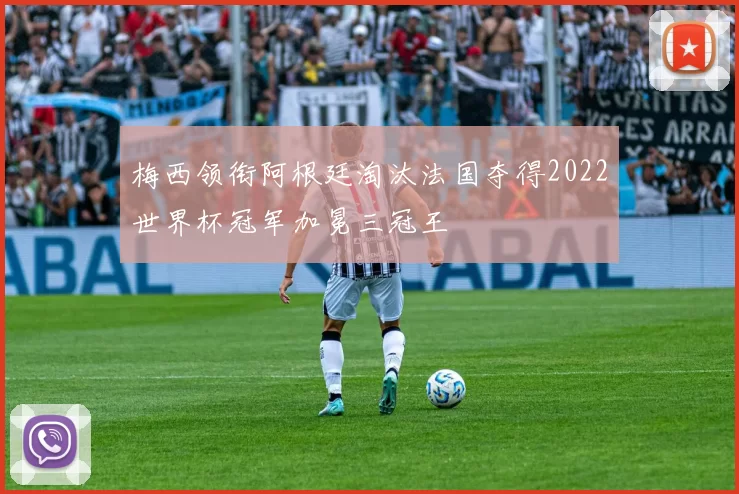 梅西领衔阿根廷淘汰法国夺得2022世界杯冠军加冕三冠王