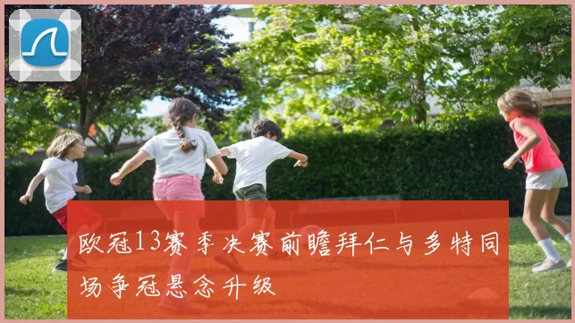 欧冠13赛季决赛前瞻拜仁与多特同场争冠悬念升级