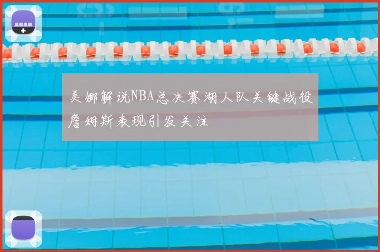 美娜解说NBA总决赛湖人队关键战役詹姆斯表现引发关注