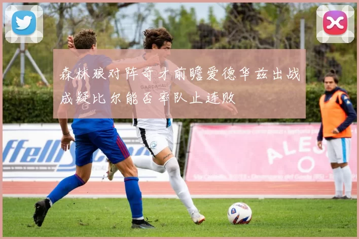 森林狼对阵奇才前瞻爱德华兹出战成疑比尔能否率队止连败