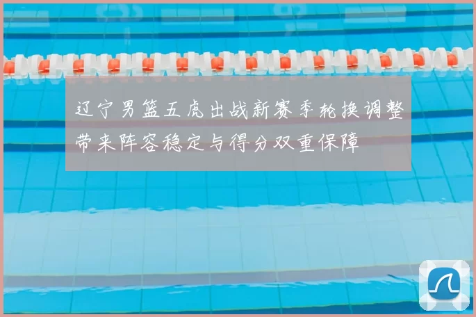 辽宁男篮五虎出战新赛季轮换调整带来阵容稳定与得分双重保障