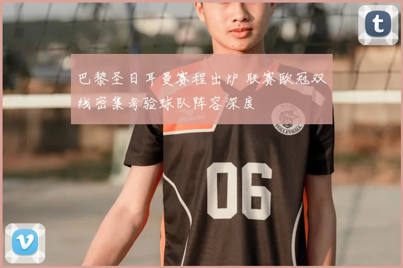 巴黎圣日耳曼赛程出炉 联赛欧冠双线密集考验球队阵容深度