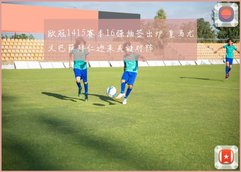 欧冠1415赛季16强抽签出炉 皇马尤文巴萨拜仁迎来关键对阵