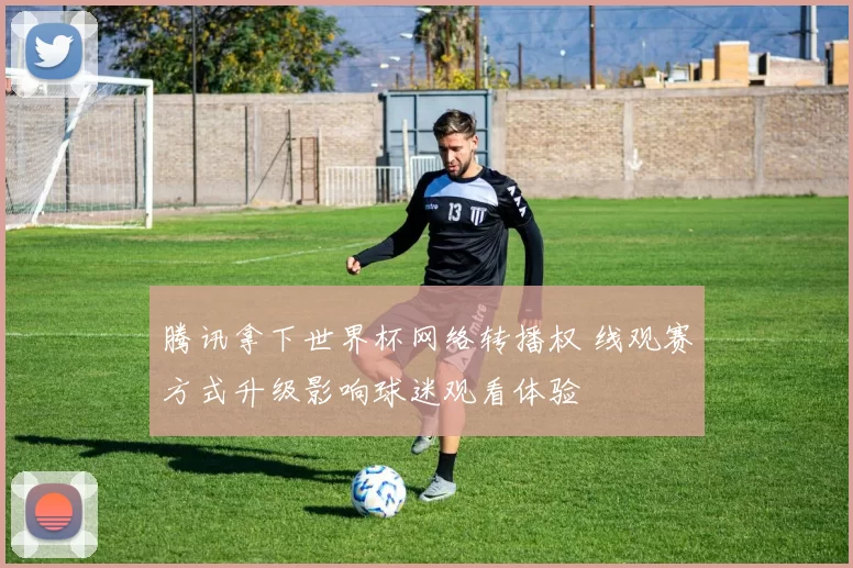 腾讯拿下世界杯网络转播权 线观赛方式升级影响球迷观看体验