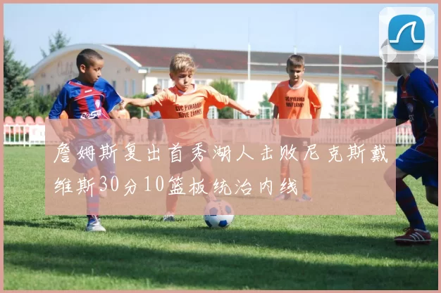 詹姆斯复出首秀湖人击败尼克斯戴维斯30分10篮板统治内线