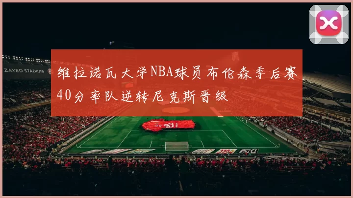 维拉诺瓦大学NBA球员布伦森季后赛40分率队逆转尼克斯晋级
