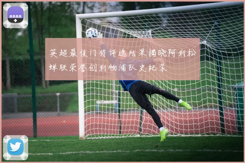 英超最佳门将评选结果揭晓阿利松蝉联荣誉创利物浦队史纪录