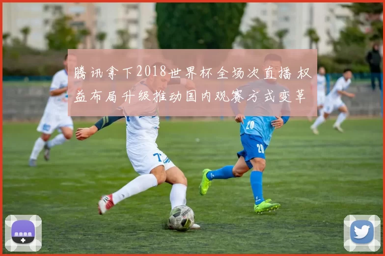 腾讯拿下2018世界杯全场次直播 权益布局升级推动国内观赛方式变革