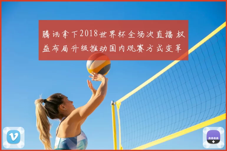 腾讯拿下2018世界杯全场次直播 权益布局升级推动国内观赛方式变革