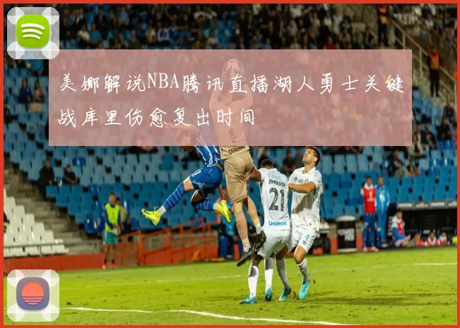 美娜解说NBA腾讯直播湖人勇士关键战库里伤愈复出时间