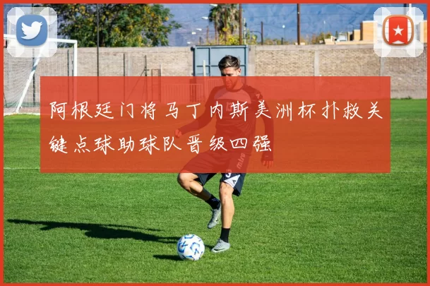阿根廷门将马丁内斯美洲杯扑救关键点球助球队晋级四强