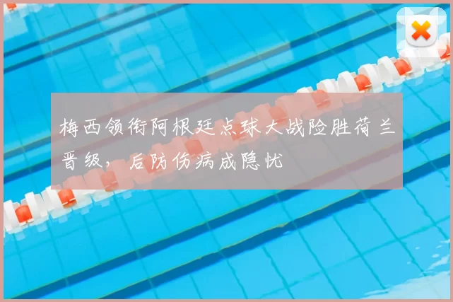 梅西领衔阿根廷点球大战险胜荷兰晋级，后防伤病成隐忧