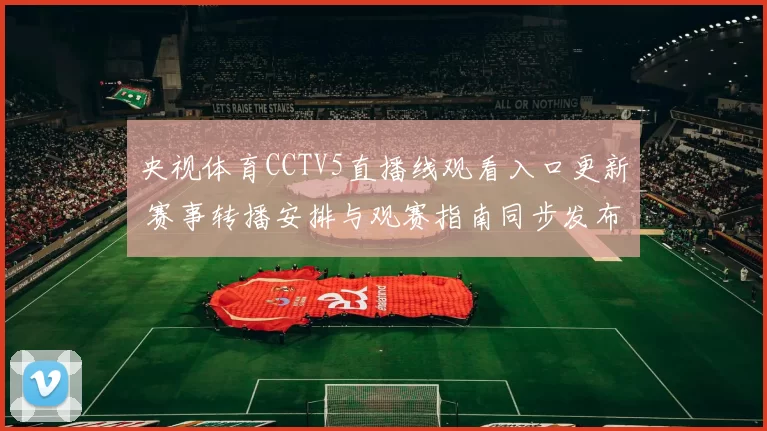 央视体育CCTV5直播线观看入口更新 赛事转播安排与观赛指南同步发布