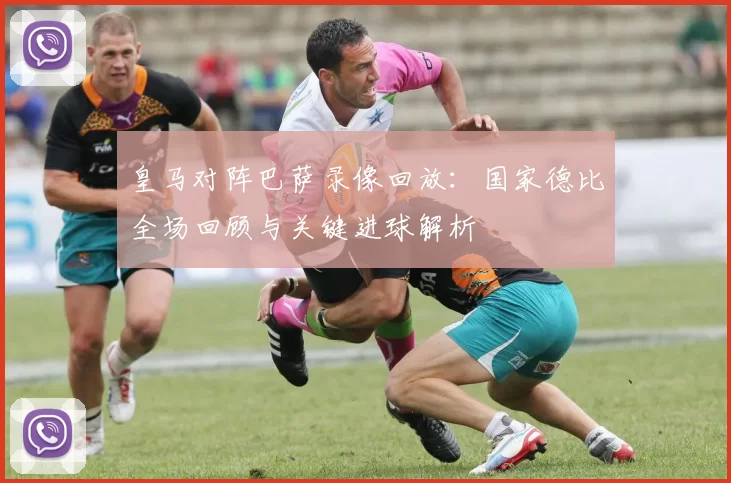 皇马对阵巴萨录像回放：国家德比全场回顾与关键进球解析