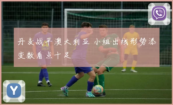 丹麦战平澳大利亚 小组出线形势添变数看点十足