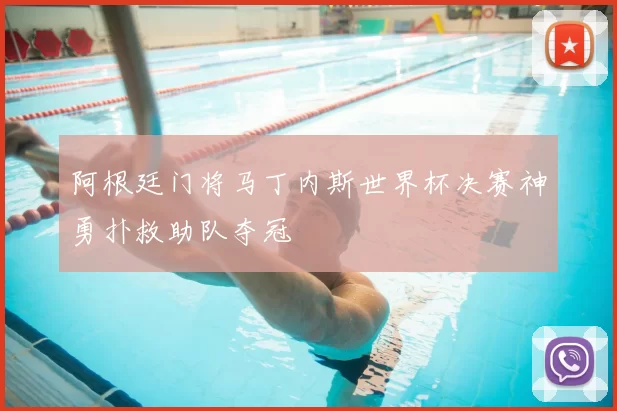 阿根廷门将马丁内斯世界杯决赛神勇扑救助队夺冠