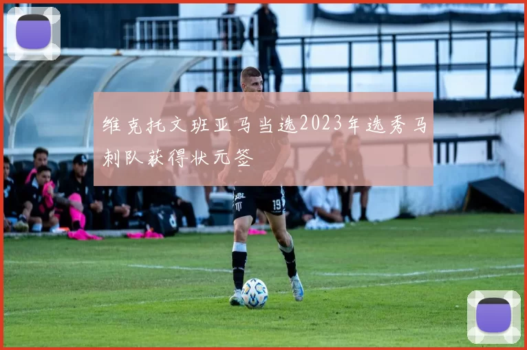 维克托文班亚马当选2023年选秀马刺队获得状元签