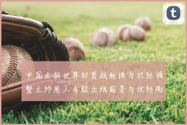 中国女排世界杯首战轮换与拦防调整主帅用人考验出线前景与攻防衔接