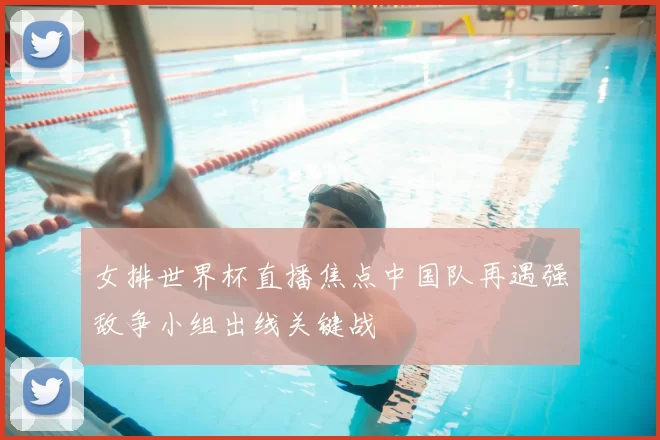 女排世界杯直播焦点中国队再遇强敌争小组出线关键战