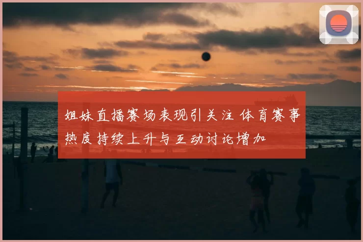 姐妹直播赛场表现引关注 体育赛事热度持续上升与互动讨论增加