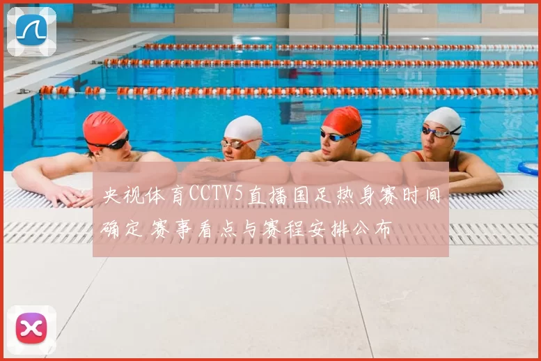 央视体育CCTV5直播国足热身赛时间确定 赛事看点与赛程安排公布