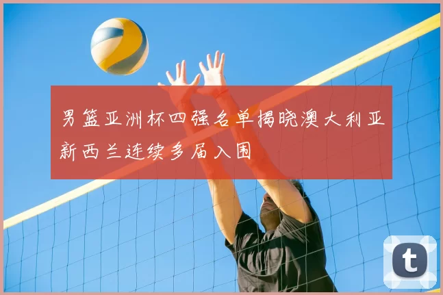 男篮亚洲杯四强名单揭晓澳大利亚新西兰连续多届入围