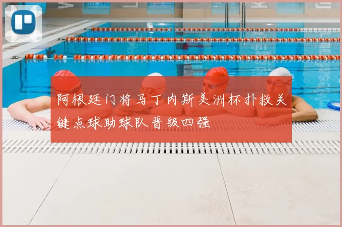 阿根廷门将马丁内斯美洲杯扑救关键点球助球队晋级四强