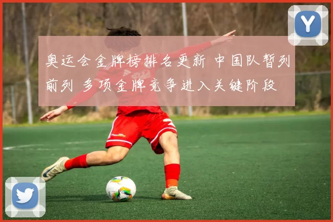 奥运会金牌榜排名更新 中国队暂列前列 多项金牌竞争进入关键阶段