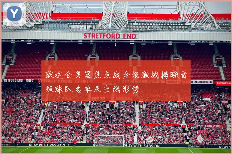 欧运会男篮焦点战全场激战揭晓晋级球队名单及出线形势