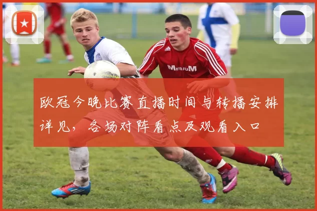 欧冠今晚比赛直播时间与转播安排详见，各场对阵看点及观看入口