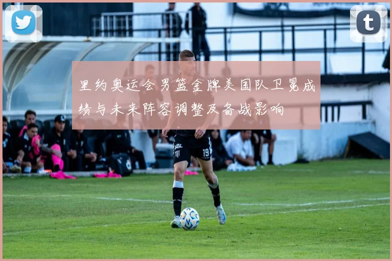 里约奥运会男篮金牌美国队卫冕成绩与未来阵容调整及备战影响