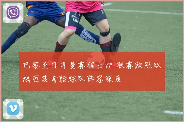 巴黎圣日耳曼赛程出炉 联赛欧冠双线密集考验球队阵容深度