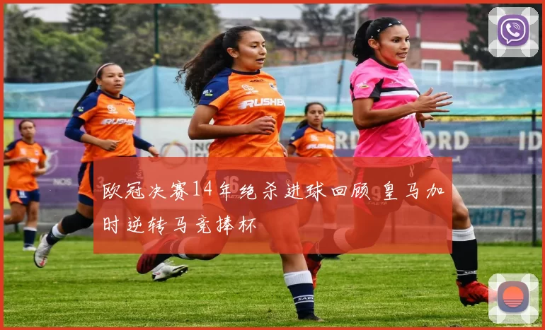 欧冠决赛14年绝杀进球回顾 皇马加时逆转马竞捧杯