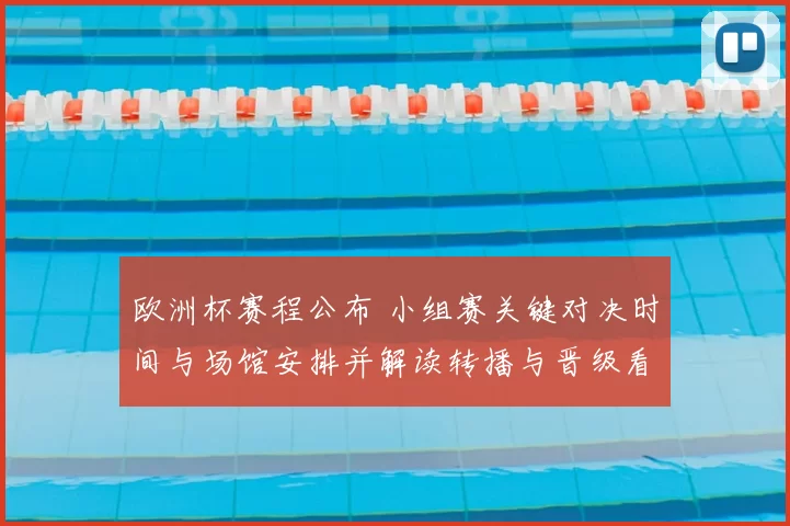 欧洲杯赛程公布 小组赛关键对决时间与场馆安排并解读转播与晋级看点