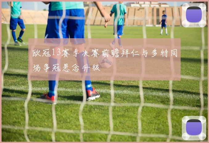 欧冠13赛季决赛前瞻拜仁与多特同场争冠悬念升级