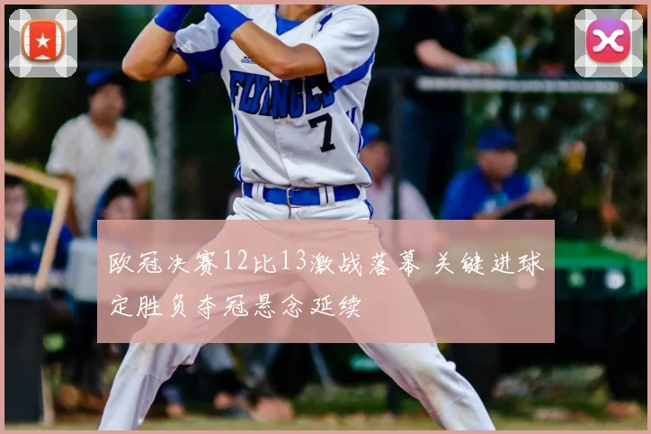 欧冠决赛12比13激战落幕 关键进球定胜负夺冠悬念延续