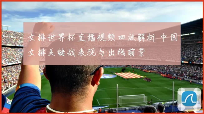 女排世界杯直播视频回放解析 中国女排关键战表现与出线前景