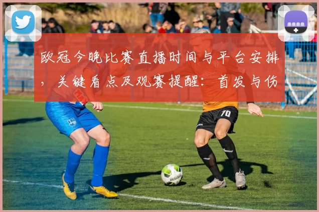欧冠今晚比赛直播时间与平台安排，关键看点及观赛提醒：首发与伤停情况