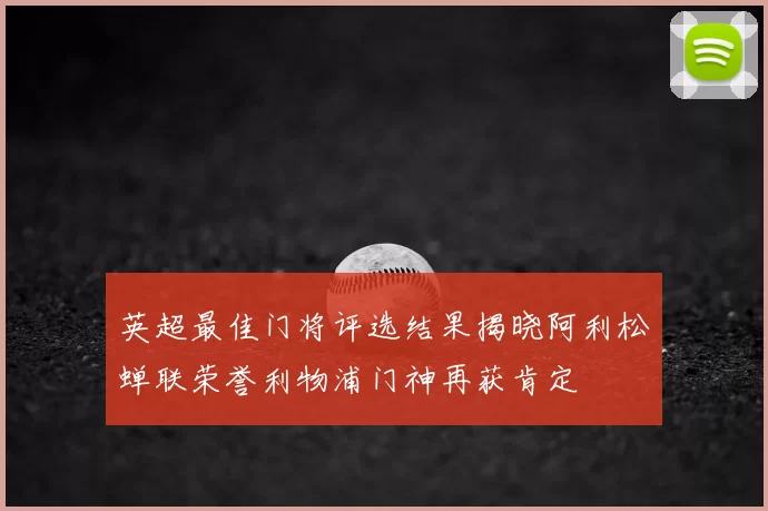 英超最佳门将评选结果揭晓阿利松蝉联荣誉利物浦门神再获肯定