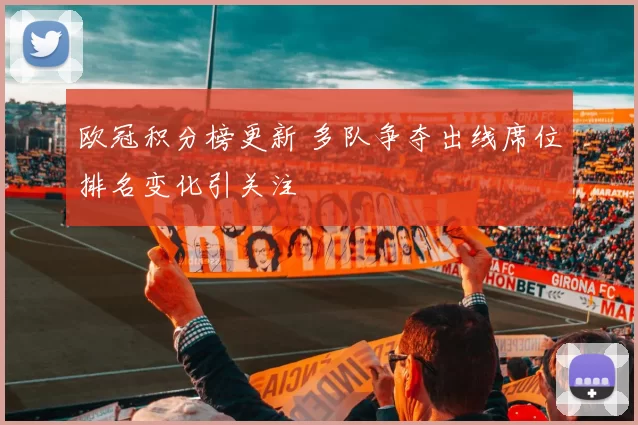 欧冠积分榜更新 多队争夺出线席位排名变化引关注