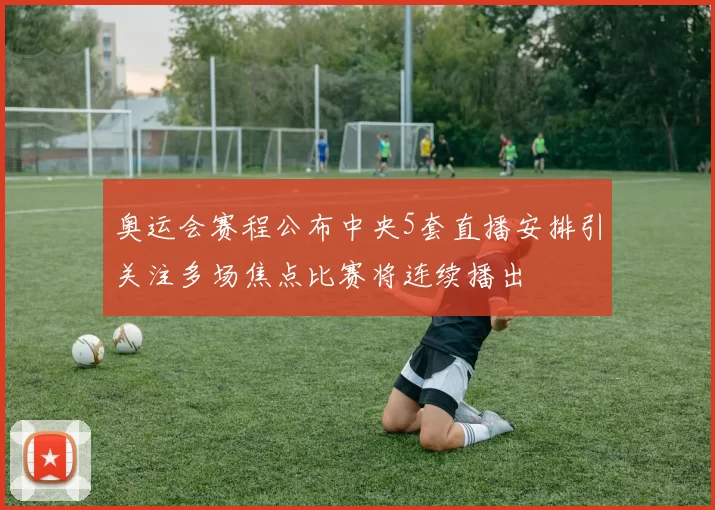 奥运会赛程公布中央5套直播安排引关注多场焦点比赛将连续播出