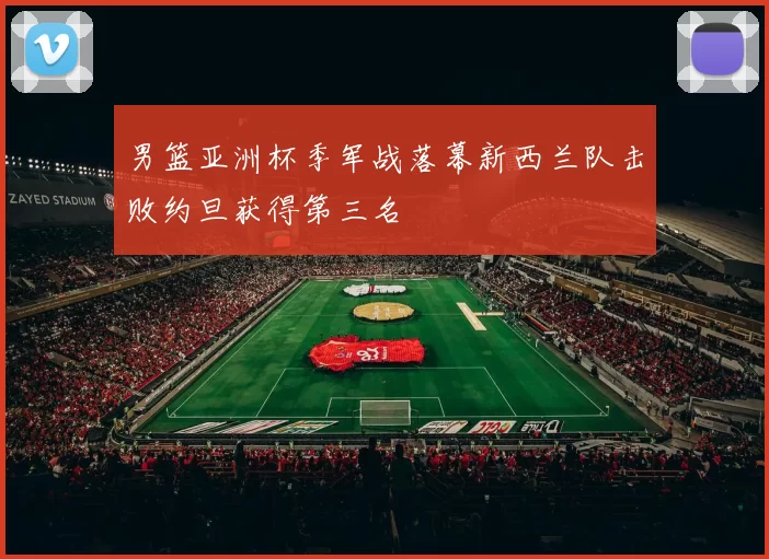 男篮亚洲杯季军战落幕新西兰队击败约旦获得第三名