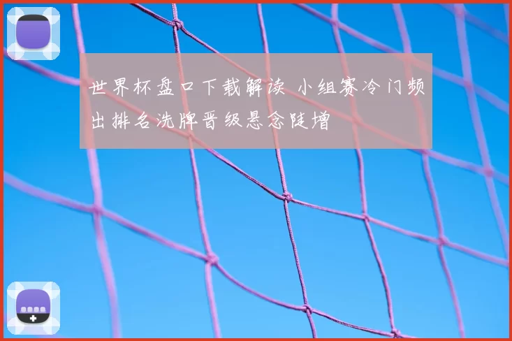 世界杯盘口下载解读 小组赛冷门频出排名洗牌晋级悬念陡增