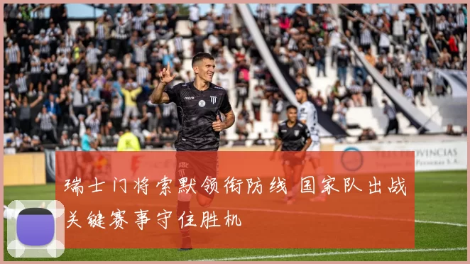 瑞士门将索默领衔防线 国家队出战关键赛事守住胜机