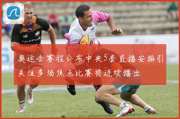 奥运会赛程公布中央5套直播安排引关注多场焦点比赛将连续播出