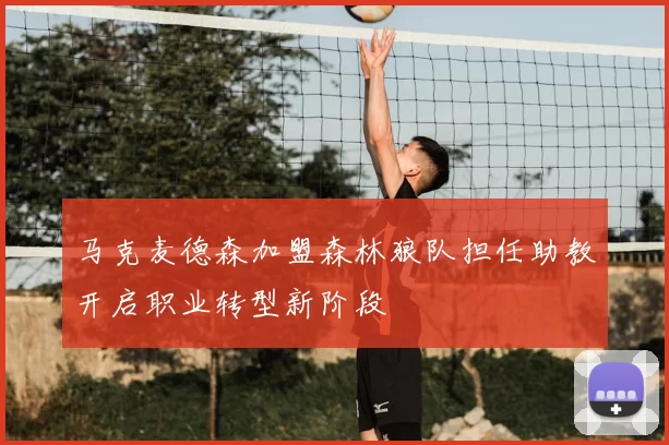 马克麦德森加盟森林狼队担任助教开启职业转型新阶段