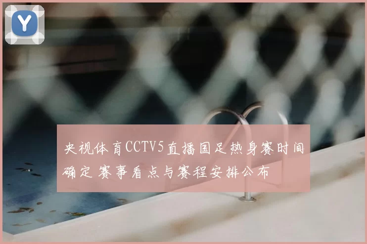 央视体育CCTV5直播国足热身赛时间确定 赛事看点与赛程安排公布